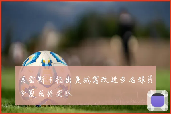 马雷斯卡指出曼城需改进多名球员今夏或将离队