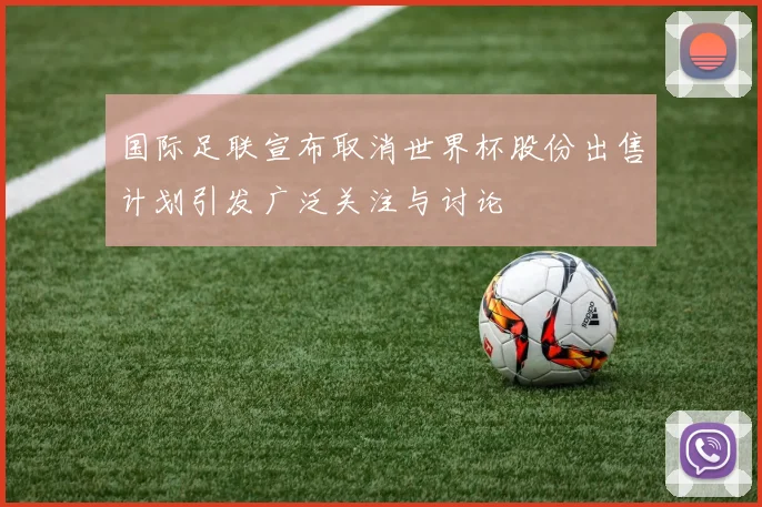 国际足联宣布取消世界杯股份出售计划引发广泛关注与讨论