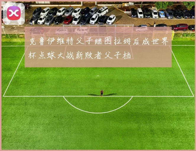 克鲁伊维特父子继图拉姆后成世界杯点球大战新败者父子档