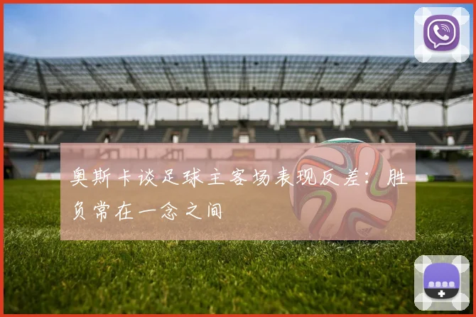 奥斯卡谈足球主客场表现反差：胜负常在一念之间