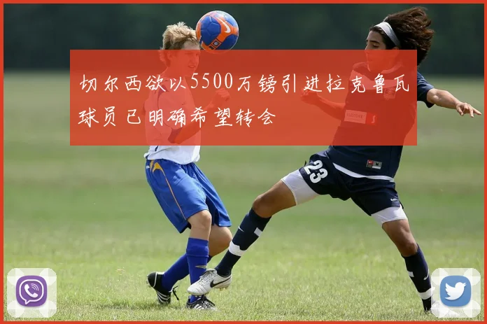 切尔西欲以5500万镑引进拉克鲁瓦球员已明确希望转会