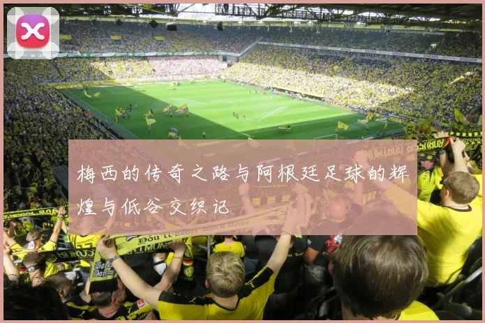 梅西的传奇之路与阿根廷足球的辉煌与低谷交织记