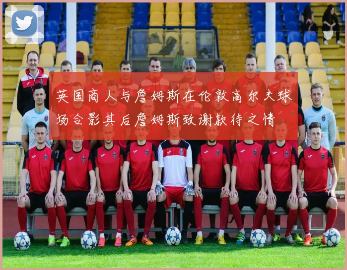 英国商人与詹姆斯在伦敦高尔夫球场合影其后詹姆斯致谢款待之情